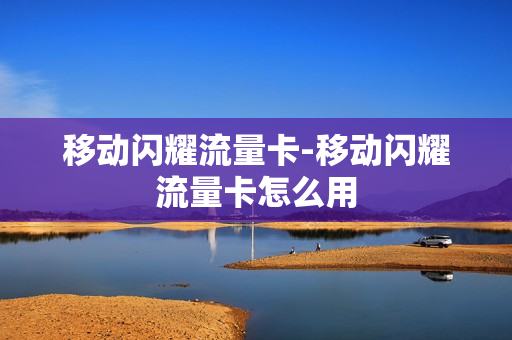 移动闪耀流量卡-移动闪耀流量卡怎么用