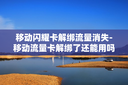 移动闪耀卡解绑流量消失-移动流量卡解绑了还能用吗