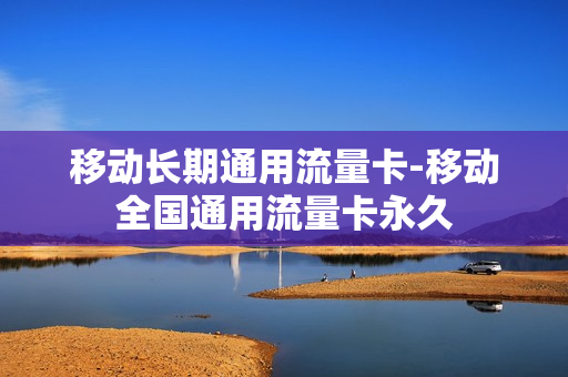 移动长期通用流量卡-移动全国通用流量卡永久