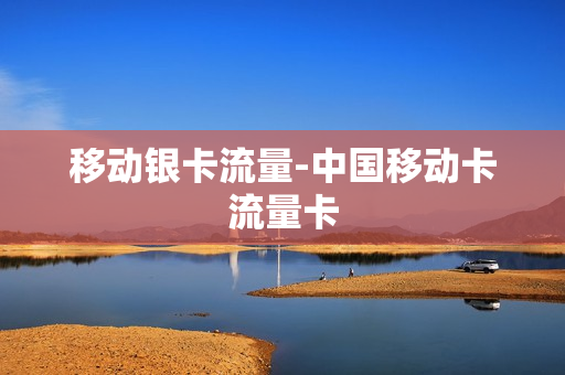 移动银卡流量-中国移动卡流量卡