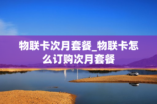 物联卡次月套餐_物联卡怎么订购次月套餐