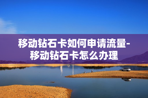 移动钻石卡如何申请流量-移动钻石卡怎么办理