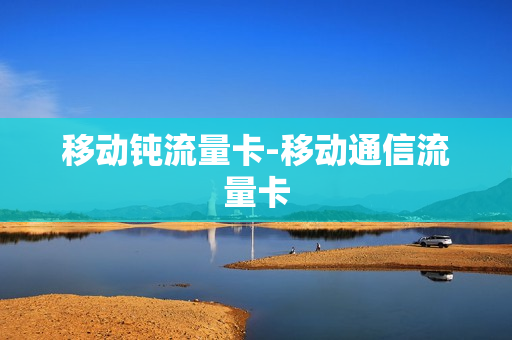移动钝流量卡-移动通信流量卡