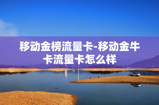 移动金榜流量卡-移动金牛卡流量卡怎么样