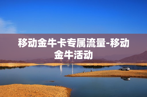 移动金牛卡专属流量-移动金牛活动