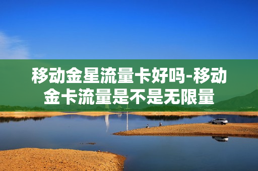 移动金星流量卡好吗-移动金卡流量是不是无限量