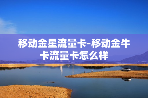 移动金星流量卡-移动金牛卡流量卡怎么样