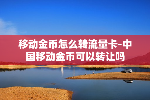 移动金币怎么转流量卡-中国移动金币可以转让吗