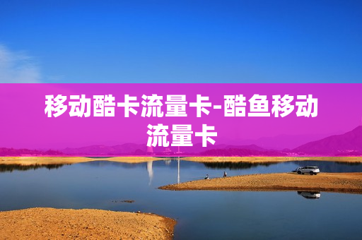 移动酷卡流量卡-酷鱼移动流量卡