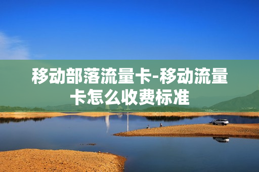移动部落流量卡-移动流量卡怎么收费标准