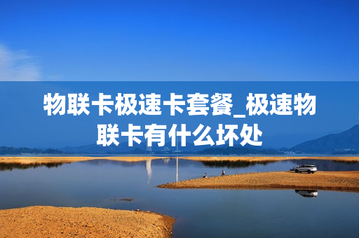 物联卡极速卡套餐_极速物联卡有什么坏处