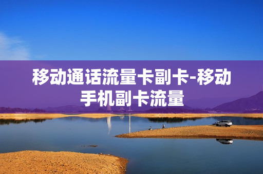 移动通话流量卡副卡-移动手机副卡流量