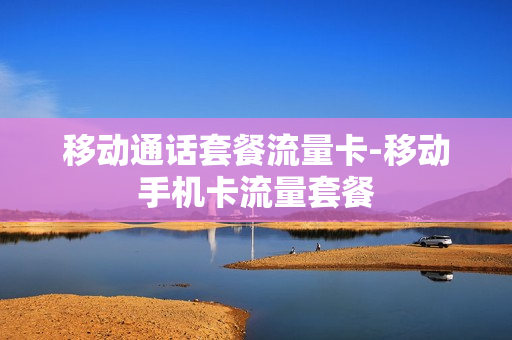 移动通话套餐流量卡-移动手机卡流量套餐