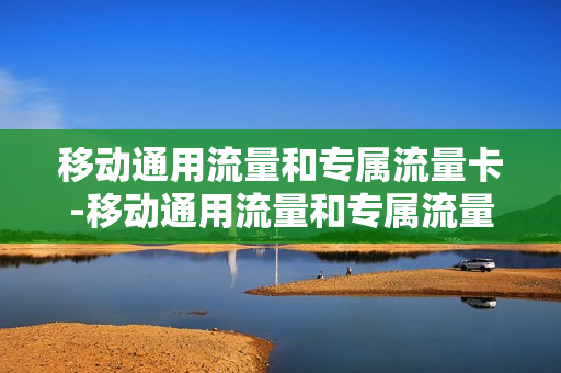 移动通用流量和专属流量卡-移动通用流量和专属流量的区别