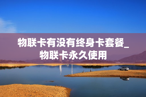 物联卡有没有终身卡套餐_物联卡永久使用