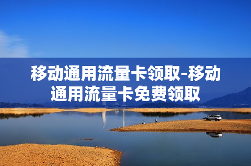 移动通用流量卡领取-移动通用流量卡免费领取