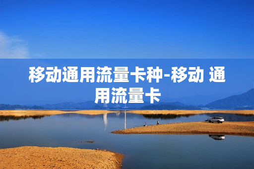 移动通用流量卡种-移动 通用流量卡