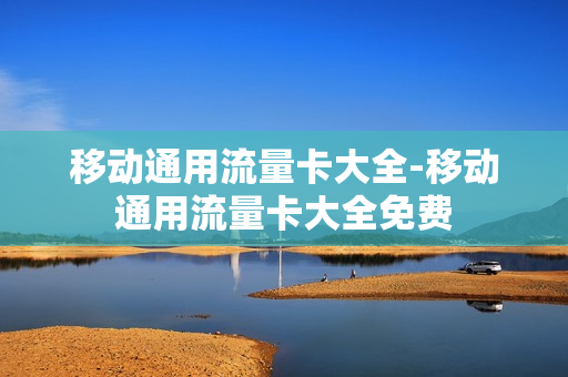 移动通用流量卡大全-移动通用流量卡大全免费