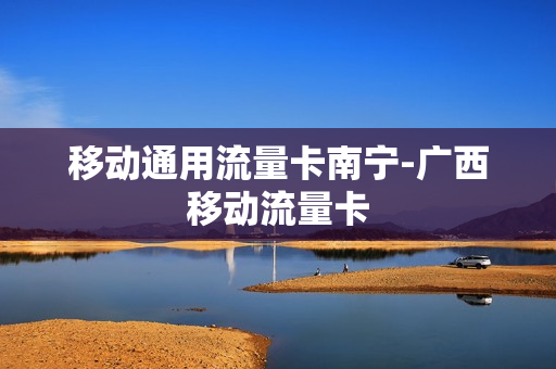 移动通用流量卡南宁-广西移动流量卡
