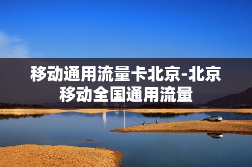 移动通用流量卡北京-北京移动全国通用流量