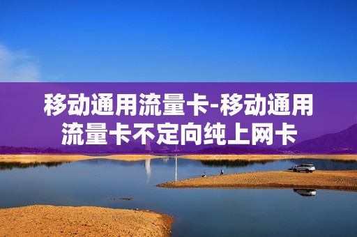 移动通用流量卡-移动通用流量卡不定向纯上网卡