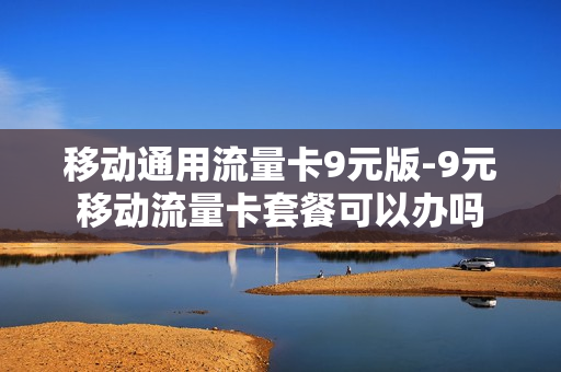 移动通用流量卡9元版-9元移动流量卡套餐可以办吗