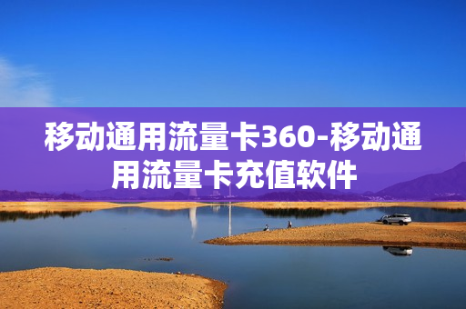 移动通用流量卡360-移动通用流量卡充值软件