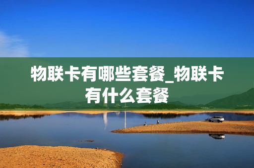 物联卡有哪些套餐_物联卡有什么套餐