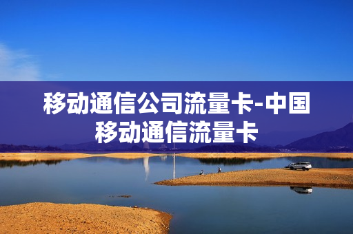 移动通信公司流量卡-中国移动通信流量卡