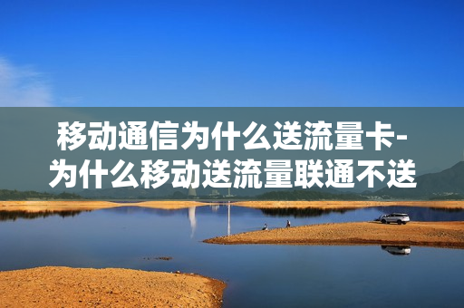 移动通信为什么送流量卡-为什么移动送流量联通不送