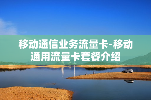 移动通信业务流量卡-移动通用流量卡套餐介绍