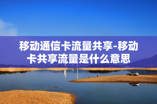 移动通信卡流量共享-移动卡共享流量是什么意思