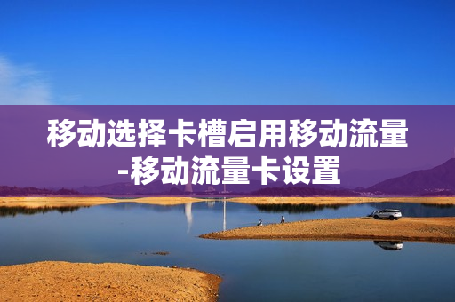 移动选择卡槽启用移动流量-移动流量卡设置