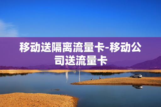 移动送隔离流量卡-移动公司送流量卡