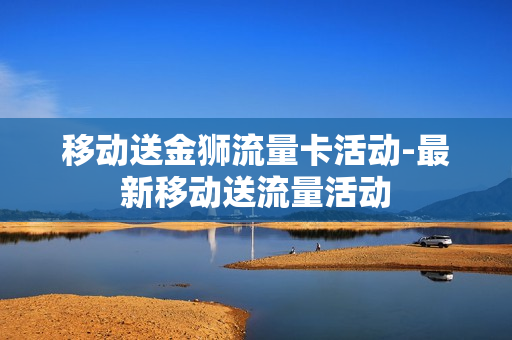 移动送金狮流量卡活动-最新移动送流量活动