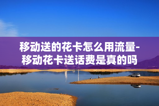 移动送的花卡怎么用流量-移动花卡送话费是真的吗