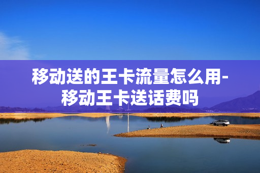 移动送的王卡流量怎么用-移动王卡送话费吗