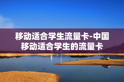 移动适合学生流量卡-中国移动适合学生的流量卡