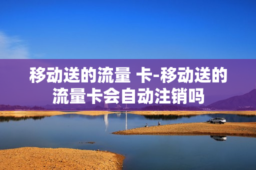 移动送的流量 卡-移动送的流量卡会自动注销吗