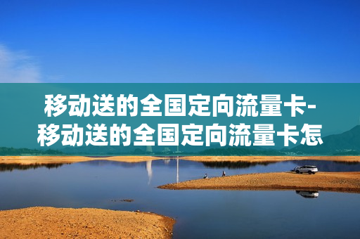 移动送的全国定向流量卡-移动送的全国定向流量卡怎么用