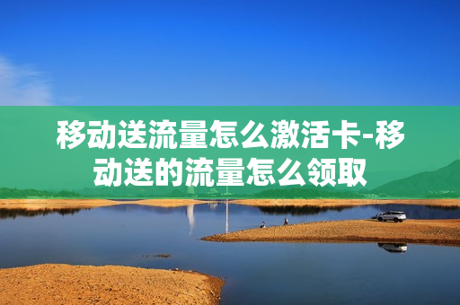 移动送流量怎么激活卡-移动送的流量怎么领取