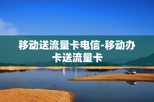 移动送流量卡电信-移动办卡送流量卡