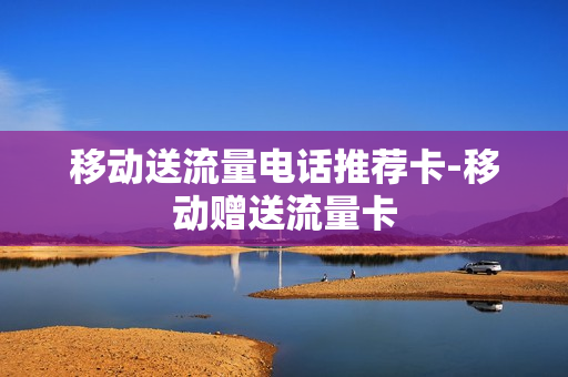 移动送流量电话推荐卡-移动赠送流量卡