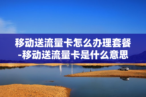 移动送流量卡怎么办理套餐-移动送流量卡是什么意思