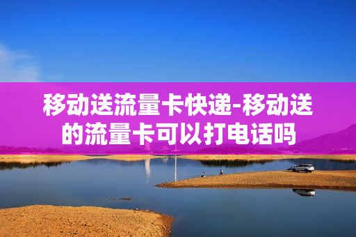 移动送流量卡快递-移动送的流量卡可以打电话吗