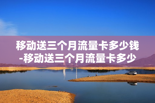 移动送三个月流量卡多少钱-移动送三个月流量卡多少钱一张