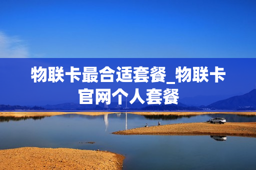 物联卡最合适套餐_物联卡官网个人套餐