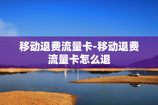 移动退费流量卡-移动退费流量卡怎么退