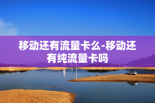 移动还有流量卡么-移动还有纯流量卡吗