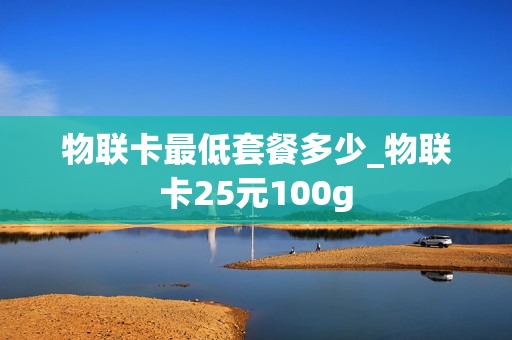 物联卡最低套餐多少_物联卡25元100g